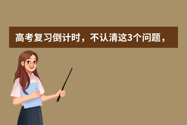 高考复习倒计时，不认清这3个问题，怎么复习也没进步 高考复习：物理复习策略的相关问题